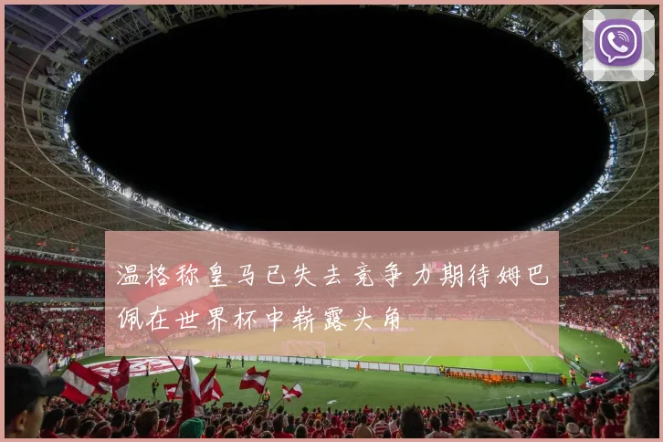 温格称皇马已失去竞争力期待姆巴佩在世界杯中崭露头角