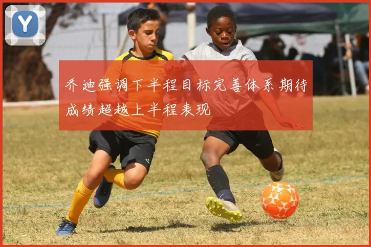 乔迪强调下半程目标完善体系期待成绩超越上半程表现