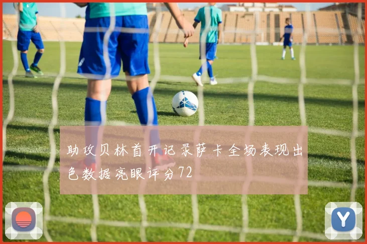 助攻贝林首开记录萨卡全场表现出色数据亮眼评分72