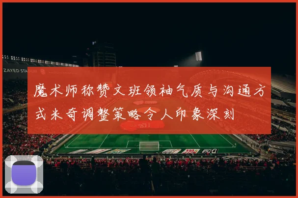 魔术师称赞文班领袖气质与沟通方式米奇调整策略令人印象深刻