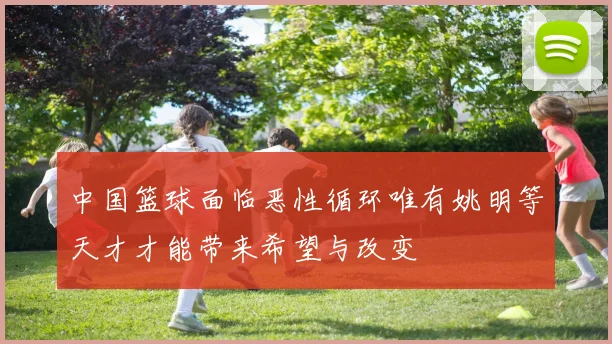 中国篮球面临恶性循环唯有姚明等天才才能带来希望与改变