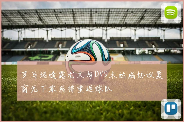 罗马诺透露尤文与DV9未达成协议夏窗无下家或将重返球队