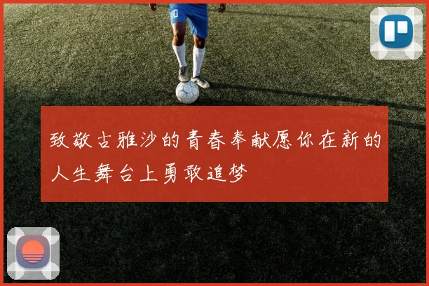 致敬古雅沙的青春奉献愿你在新的人生舞台上勇敢追梦