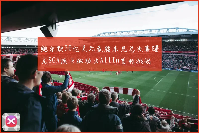 鲍尔默30亿美元豪赌未见总决赛曙光SGA换卡椒助力AllIn首轮挑战