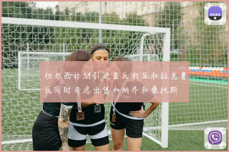 切尔西计划引进查瓦利亚和拉克鲁瓦同时考虑出售加纳乔和桑托斯